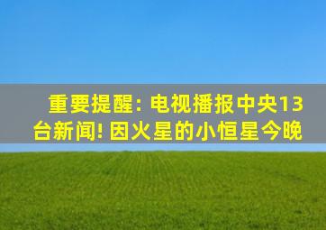 重要提醒: 电视播报中央13台新闻! 因火星的小恒星今晚